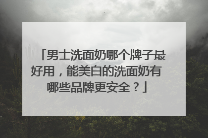 男士洗面奶哪个牌子最好用，能美白的洗面奶有哪些品牌更安全？