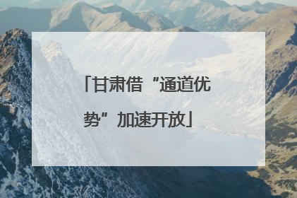 甘肃借“通道优势”加速开放