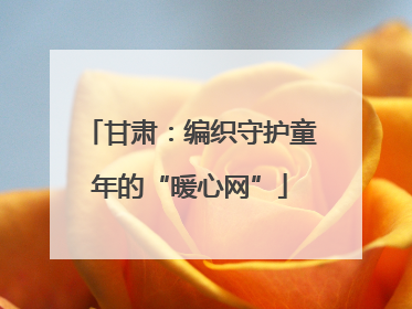 甘肃：编织守护童年的“暖心网”