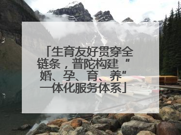生育友好贯穿全链条，普陀构建“婚、孕、育、养”一体化服务体系