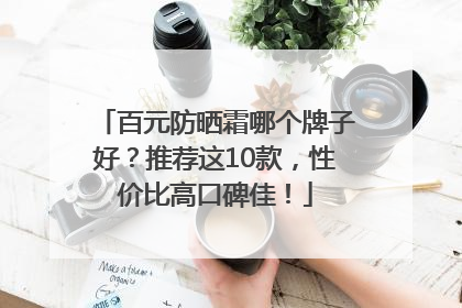 百元防晒霜哪个牌子好？推荐这10款，性价比高口碑佳！