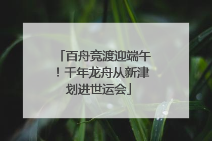 百舟竞渡迎端午！千年龙舟从新津划进世运会