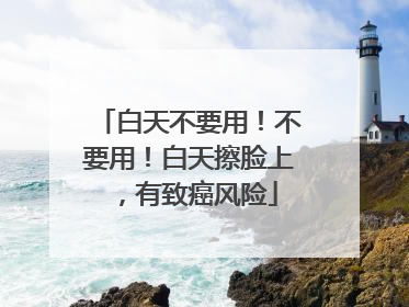白天不要用！不要用！白天擦脸上，有致癌风险
