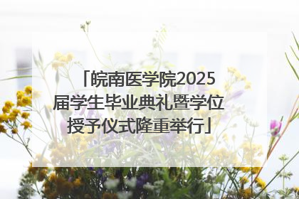 皖南医学院2025届学生毕业典礼暨学位授予仪式隆重举行