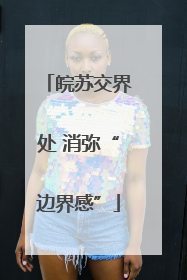皖苏交界处 消弥“边界感”