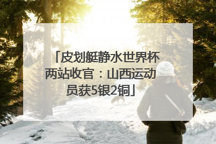皮划艇静水世界杯两站收官：山西运动员获5银2铜