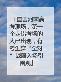 直击河南高考现场：第一个走错考场的人已出现，有考生穿“全对”战服入场引围观
