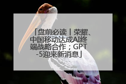 盘前必读丨荣耀、中国移动达成AI终端战略合作；GPT-5迎来新消息