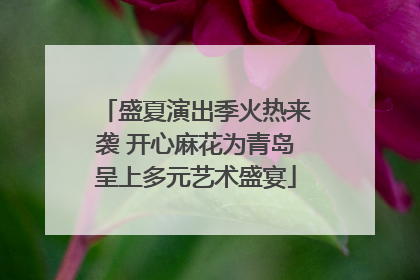 盛夏演出季火热来袭 开心麻花为青岛呈上多元艺术盛宴