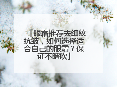 眼霜推荐去细纹抗皱，如何选择适合自己的眼霜？保证不瞎吹