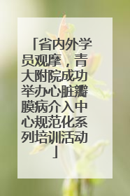 省内外学员观摩，青大附院成功举办心脏瓣膜病介入中心规范化系列培训活动