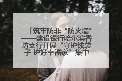 筑牢防非“防火墙”——建设银行哈尔滨香坊支行开展“守护钱袋子 护好幸福家”集中宣传日活动
