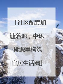 社区配套加速落地，中环·桃源里构筑宜居生活圈
