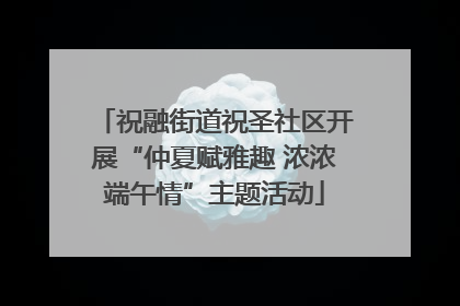 祝融街道祝圣社区开展“仲夏赋雅趣 浓浓端午情”主题活动