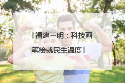 福建三明：科技画笔绘就民生温度