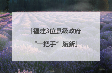福建3位县级政府“一把手”履新