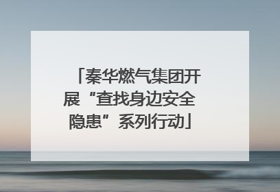 秦华燃气集团开展“查找身边安全隐患”系列行动