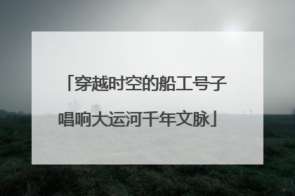 穿越时空的船工号子唱响大运河千年文脉