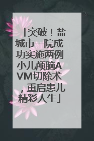 突破！盐城市一院成功实施两例小儿颅脑AVM切除术，重启患儿精彩人生