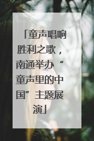 童声唱响胜利之歌，南通举办“童声里的中国”主题展演