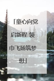 童心向党启新程 领巾飞扬筑梦想