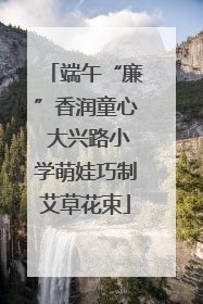 端午“廉”香润童心 大兴路小学萌娃巧制艾草花束