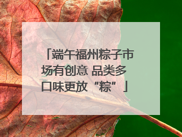 端午福州粽子市场有创意 品类多口味更放“粽”