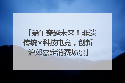 端午穿越未来！非遗传统×科技电竞，创新沪郊嘉定消费场景