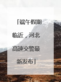 端午假期临近，河北高速交警最新发布