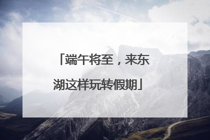 端午将至，来东湖这样玩转假期