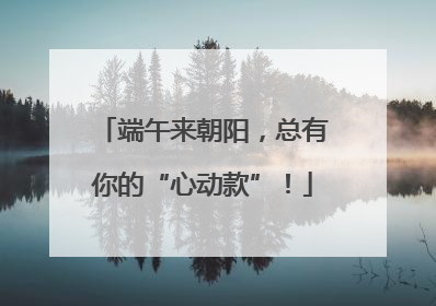 端午来朝阳，总有你的“心动款”！