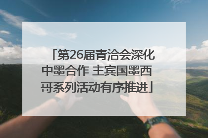 第26届青洽会深化中墨合作 主宾国墨西哥系列活动有序推进