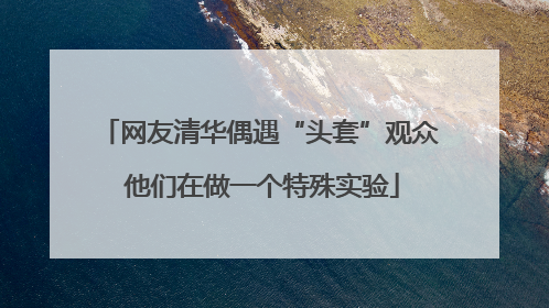 网友清华偶遇“头套”观众 他们在做一个特殊实验