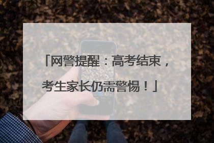 网警提醒：高考结束，考生家长仍需警惕！