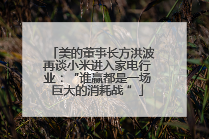 美的董事长方洪波再谈小米进入家电行业：“谁赢都是一场巨大的消耗战 ”