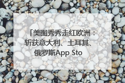 美图秀秀走红欧洲：斩获意大利、土耳其、俄罗斯App Store分类榜第一