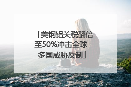 美钢铝关税翻倍至50%冲击全球 多国威胁反制