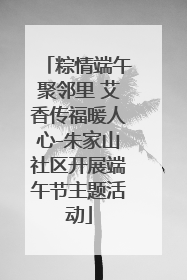 粽情端午聚邻里 艾香传福暖人心-朱家山社区开展端午节主题活动