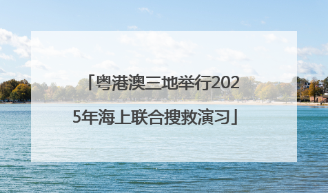 粤港澳三地举行2025年海上联合搜救演习
