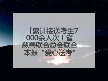 累计接送考生7000余人次！省慈善联合总会联合本报“爱心送考”完美收官
