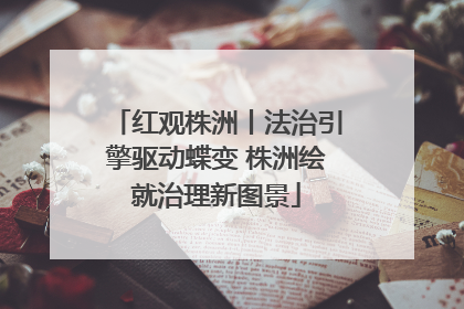 红观株洲丨法治引擎驱动蝶变 株洲绘就治理新图景