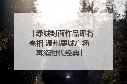 绿城封面作品即将亮相 温州鹿城广场再续时代经典