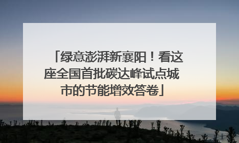 绿意澎湃新襄阳！看这座全国首批碳达峰试点城市的节能增效答卷