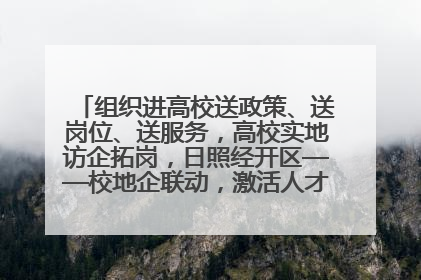组织进高校送政策、送岗位、送服务，高校实地访企拓岗，日照经开区——校地企联动，激活人才发展“引擎”