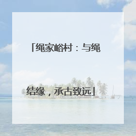 绳家峪村：与绳结缘，承古致远
