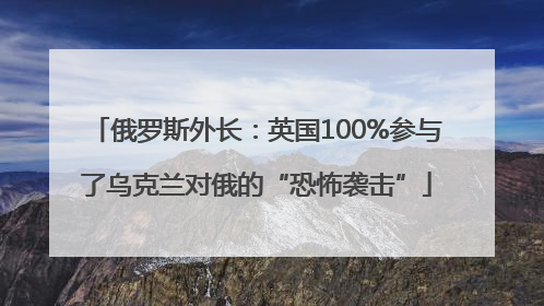 俄罗斯外长：英国100%参与了乌克兰对俄的“恐怖袭击”