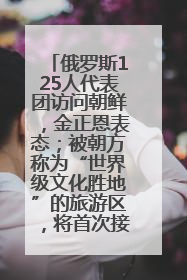 俄罗斯125人代表团访问朝鲜，金正恩表态；被朝方称为“世界级文化胜地”的旅游区，将首次接待俄游客