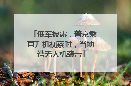 俄军披露：普京乘直升机视察时，当地遭无人机袭击