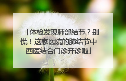 体检发现肺部结节？别慌！这家医院的肺结节中西医结合门诊开诊啦