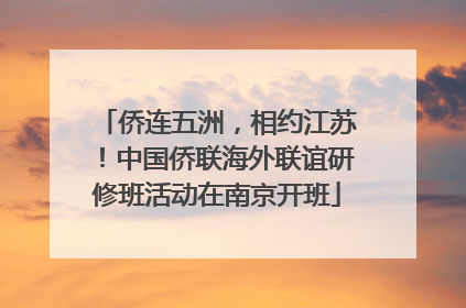 侨连五洲，相约江苏！中国侨联海外联谊研修班活动在南京开班